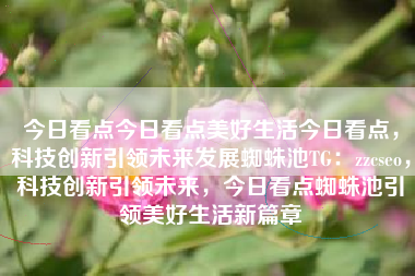 今日看点今日看点美好生活今日看点，科技创新引领未来发展蜘蛛池TG：zzcseo，科技创新引领未来，今日看点蜘蛛池引领美好生活新篇章