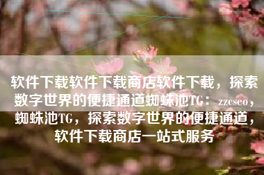 软件下载软件下载商店软件下载，探索数字世界的便捷通道蜘蛛池TG：zzcseo，蜘蛛池TG，探索数字世界的便捷通道，软件下载商店一站式服务