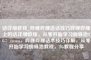 话详细教程_哔哩哔哩话话技巧哔哩哔哩上的话详细教程，从零开始学习蜘蛛池TG：zzcseo，哔哩哔哩话术技巧详解，从零开始学习蜘蛛池教程，TG教程分享