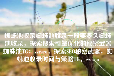 蜘蛛池收录蜘蛛池收录一般要多久蜘蛛池收录，探索搜索引擎优化的秘密武器蜘蛛池TG：zzcseo，探索SEO秘密武器，蜘蛛池收录时间与策略TG，zzcseo