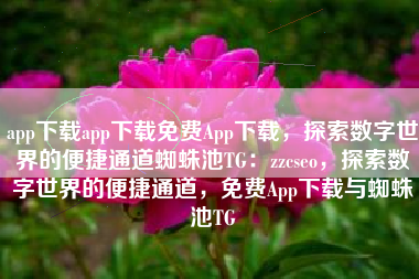 app下载app下载免费App下载，探索数字世界的便捷通道蜘蛛池TG：zzcseo，探索数字世界的便捷通道，免费App下载与蜘蛛池TG