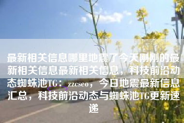 最新相关信息哪里地震了今天刚刚的最新相关信息最新相关信息，科技前沿动态蜘蛛池TG：zzcseo，今日地震最新信息汇总，科技前沿动态与蜘蛛池TG更新速递