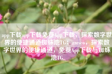 app下载app下载免费App下载，探索数字世界的便捷通道蜘蛛池TG：zzcseo，探索数字世界的便捷通道，免费App下载与蜘蛛池TG