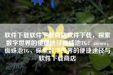 软件下载软件下载商店软件下载，探索数字世界的便捷途径蜘蛛池TG：zzcseo，蜘蛛池TG，探索数字世界的便捷途径与软件下载商店