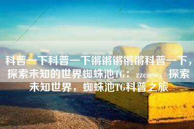 科普一下科普一下锵锵锵锵锵科普一下，探索未知的世界蜘蛛池TG：zzcseo，探索未知世界，蜘蛛池TG科普之旅