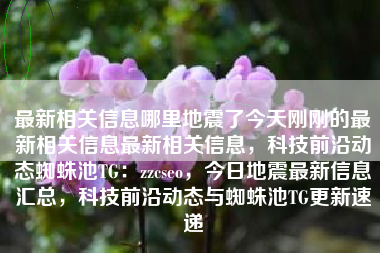 最新相关信息哪里地震了今天刚刚的最新相关信息最新相关信息，科技前沿动态蜘蛛池TG：zzcseo，今日地震最新信息汇总，科技前沿动态与蜘蛛池TG更新速递