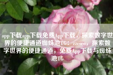 app下载app下载免费App下载，探索数字世界的便捷通道蜘蛛池TG：zzcseo，探索数字世界的便捷通道，免费App下载与蜘蛛池TG