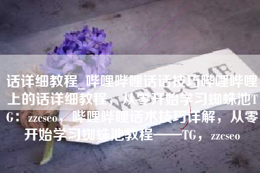 话详细教程_哔哩哔哩话话技巧哔哩哔哩上的话详细教程，从零开始学习蜘蛛池TG：zzcseo，哔哩哔哩话术技巧详解，从零开始学习蜘蛛池教程——TG，zzcseo