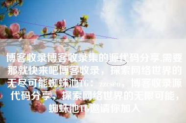 博客收录博客收录集的源代码分享,需要那就快来吧博客收录，探索网络世界的无尽可能蜘蛛池TG：zzcseo，博客收录源代码分享，探索网络世界的无限可能，蜘蛛池TG邀请你加入