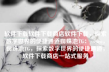 软件下载软件下载商店软件下载，探索数字世界的便捷通道蜘蛛池TG：zzcseo，蜘蛛池TG，探索数字世界的便捷通道，软件下载商店一站式服务