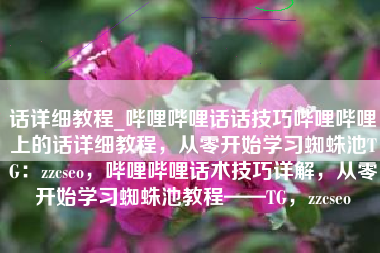话详细教程_哔哩哔哩话话技巧哔哩哔哩上的话详细教程，从零开始学习蜘蛛池TG：zzcseo，哔哩哔哩话术技巧详解，从零开始学习蜘蛛池教程——TG，zzcseo
