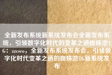 全新发布系统新系统发布会全新发布系统，引领数字化时代的变革之道蜘蛛池TG：zzcseo，全新发布系统发布会，引领数字化时代变革之道的蜘蛛池TG新系统发布