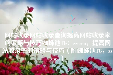 网站收录网站收录查询提高网站收录率的策略与技巧蜘蛛池TG：zzcseo，提高网站收录率的策略与技巧（附蜘蛛池TG，zzcseo）