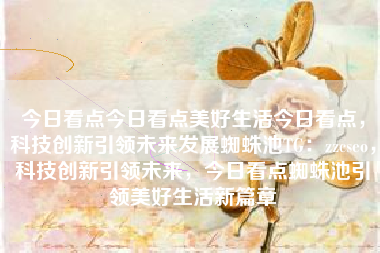今日看点今日看点美好生活今日看点，科技创新引领未来发展蜘蛛池TG：zzcseo，科技创新引领未来，今日看点蜘蛛池引领美好生活新篇章