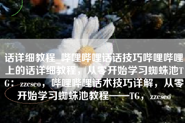 话详细教程_哔哩哔哩话话技巧哔哩哔哩上的话详细教程，从零开始学习蜘蛛池TG：zzcseo，哔哩哔哩话术技巧详解，从零开始学习蜘蛛池教程——TG，zzcseo