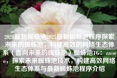 2025最新蜘蛛池2025最新蜘蛛池程序探索未来的蜘蛛池，构建高效的网络生态体系（面向未来的蜘蛛池）蜘蛛池TG：zzcseo，探索未来蜘蛛池技术，构建高效网络生态体系与最新蜘蛛池程序介绍
