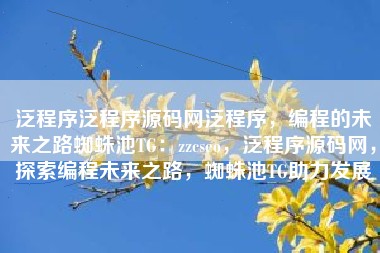 泛程序泛程序源码网泛程序，编程的未来之路蜘蛛池TG：zzcseo，泛程序源码网，探索编程未来之路，蜘蛛池TG助力发展