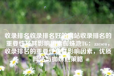 收录排名收录排名好的网站收录排名的重要性及其影响因素蜘蛛池TG：zzcseo，收录排名的重要性及其影响因素，优质网站与蜘蛛池策略
