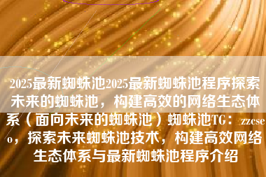 2025最新蜘蛛池2025最新蜘蛛池程序探索未来的蜘蛛池，构建高效的网络生态体系（面向未来的蜘蛛池）蜘蛛池TG：zzcseo，探索未来蜘蛛池技术，构建高效网络生态体系与最新蜘蛛池程序介绍