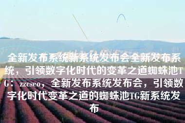 全新发布系统新系统发布会全新发布系统，引领数字化时代的变革之道蜘蛛池TG：zzcseo，全新发布系统发布会，引领数字化时代变革之道的蜘蛛池TG新系统发布