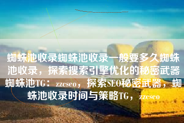蜘蛛池收录蜘蛛池收录一般要多久蜘蛛池收录，探索搜索引擎优化的秘密武器蜘蛛池TG：zzcseo，探索SEO秘密武器，蜘蛛池收录时间与策略TG，zzcseo