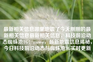 最新相关信息哪里地震了今天刚刚的最新相关信息最新相关信息，科技前沿动态蜘蛛池TG：zzcseo，最新地震信息揭秘，今日科技前沿动态与蜘蛛池TG实时更新