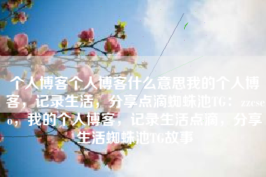 个人博客个人博客什么意思我的个人博客，记录生活，分享点滴蜘蛛池TG：zzcseo，我的个人博客，记录生活点滴，分享生活蜘蛛池TG故事