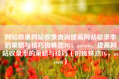 网站收录网站收录查询提高网站收录率的策略与技巧蜘蛛池TG：zzcseo，提高网站收录率的策略与技巧（附蜘蛛池TG，zzcseo）