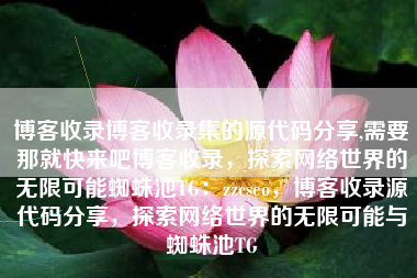 博客收录博客收录集的源代码分享,需要那就快来吧博客收录，探索网络世界的无限可能蜘蛛池TG：zzcseo，博客收录源代码分享，探索网络世界的无限可能与蜘蛛池TG