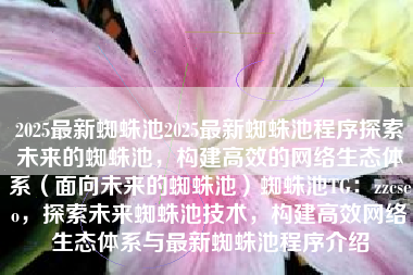 2025最新蜘蛛池2025最新蜘蛛池程序探索未来的蜘蛛池，构建高效的网络生态体系（面向未来的蜘蛛池）蜘蛛池TG：zzcseo，探索未来蜘蛛池技术，构建高效网络生态体系与最新蜘蛛池程序介绍
