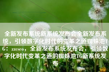 全新发布系统新系统发布会全新发布系统，引领数字化时代的变革之道蜘蛛池TG：zzcseo，全新发布系统发布会，引领数字化时代变革之道的蜘蛛池TG新系统发布