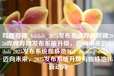哔哩哔哩_bilibili_2025发布系统哔哩哔哩2050哔哩哔哩发布系统升级，迈向未来的Bilibili 2025发布系统蜘蛛池TG：zzcseo，Bilibili迈向未来，2025发布系统升级与蜘蛛池TG新动向