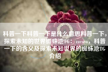 科普一下科普一下是什么意思科普一下，探索未知的世界蜘蛛池TG：zzcseo，科普一下的含义及探索未知世界的蜘蛛池TG介绍