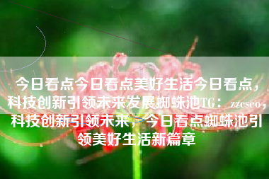 今日看点今日看点美好生活今日看点，科技创新引领未来发展蜘蛛池TG：zzcseo，科技创新引领未来，今日看点蜘蛛池引领美好生活新篇章