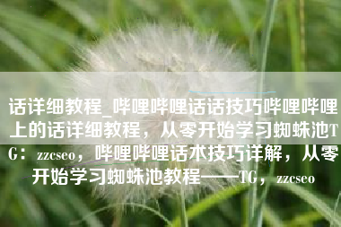 话详细教程_哔哩哔哩话话技巧哔哩哔哩上的话详细教程，从零开始学习蜘蛛池TG：zzcseo，哔哩哔哩话术技巧详解，从零开始学习蜘蛛池教程——TG，zzcseo