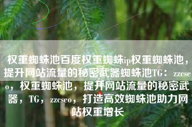 权重蜘蛛池百度权重蜘蛛ip权重蜘蛛池，提升网站流量的秘密武器蜘蛛池TG：zzcseo，权重蜘蛛池，提升网站流量的秘密武器，TG，zzcseo，打造高效蜘蛛池助力网站权重增长