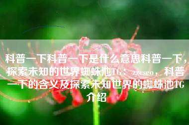 科普一下科普一下是什么意思科普一下，探索未知的世界蜘蛛池TG：zzcseo，科普一下的含义及探索未知世界的蜘蛛池TG介绍