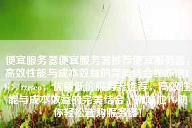 便宜服务器便宜服务器推荐便宜服务器，高效性能与成本效益的完美结合蜘蛛池TG：zzcseo，优质低价服务器推荐，高效性能与成本效益的完美结合，蜘蛛池TG助你轻松选购服务器！