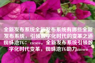 全新发布系统全新发布系统有哪些全新发布系统，引领数字化时代的变革之道蜘蛛池TG：zzcseo，全新发布系统引领数字化时代变革，蜘蛛池TG助力zzcseo