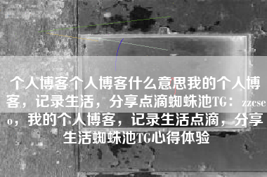 个人博客个人博客什么意思我的个人博客，记录生活，分享点滴蜘蛛池TG：zzcseo，我的个人博客，记录生活点滴，分享生活蜘蛛池TG心得体验