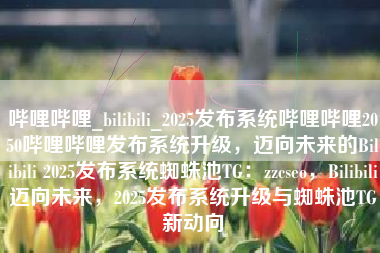 哔哩哔哩_bilibili_2025发布系统哔哩哔哩2050哔哩哔哩发布系统升级，迈向未来的Bilibili 2025发布系统蜘蛛池TG：zzcseo，Bilibili迈向未来，2025发布系统升级与蜘蛛池TG新动向