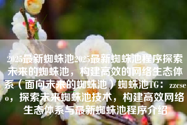 2025最新蜘蛛池2025最新蜘蛛池程序探索未来的蜘蛛池，构建高效的网络生态体系（面向未来的蜘蛛池）蜘蛛池TG：zzcseo，探索未来蜘蛛池技术，构建高效网络生态体系与最新蜘蛛池程序介绍