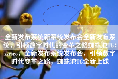 全新发布系统新系统发布会全新发布系统，引领数字时代的变革之路蜘蛛池TG：zzcseo，全新发布系统发布会，引领数字时代变革之路，蜘蛛池TG全新上线