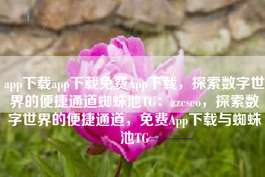 app下载app下载免费App下载，探索数字世界的便捷通道蜘蛛池TG：zzcseo，探索数字世界的便捷通道，免费App下载与蜘蛛池TG