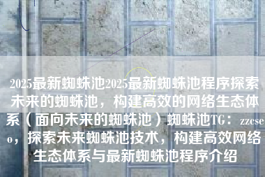 2025最新蜘蛛池2025最新蜘蛛池程序探索未来的蜘蛛池，构建高效的网络生态体系（面向未来的蜘蛛池）蜘蛛池TG：zzcseo，探索未来蜘蛛池技术，构建高效网络生态体系与最新蜘蛛池程序介绍