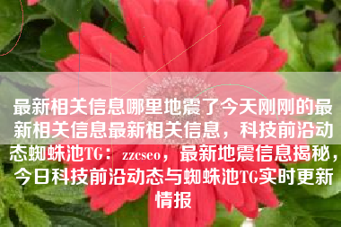 最新相关信息哪里地震了今天刚刚的最新相关信息最新相关信息，科技前沿动态蜘蛛池TG：zzcseo，最新地震信息揭秘，今日科技前沿动态与蜘蛛池TG实时更新情报