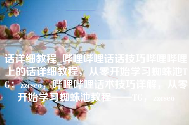 话详细教程_哔哩哔哩话话技巧哔哩哔哩上的话详细教程，从零开始学习蜘蛛池TG：zzcseo，哔哩哔哩话术技巧详解，从零开始学习蜘蛛池教程——TG，zzcseo