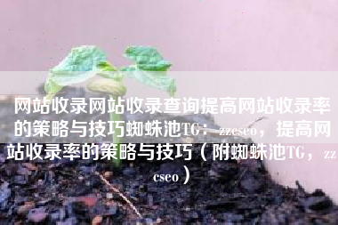 网站收录网站收录查询提高网站收录率的策略与技巧蜘蛛池TG：zzcseo，提高网站收录率的策略与技巧（附蜘蛛池TG，zzcseo）