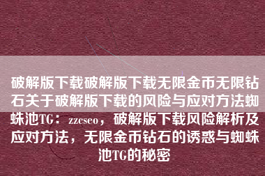 破解版下载破解版下载无限金币无限钻石关于破解版下载的风险与应对方法蜘蛛池TG：zzcseo，破解版下载风险解析及应对方法，无限金币钻石的诱惑与蜘蛛池TG的秘密
