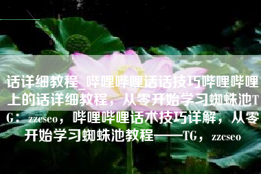 话详细教程_哔哩哔哩话话技巧哔哩哔哩上的话详细教程，从零开始学习蜘蛛池TG：zzcseo，哔哩哔哩话术技巧详解，从零开始学习蜘蛛池教程——TG，zzcseo